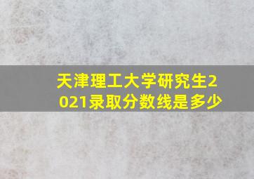 天津理工大学研究生2021录取分数线是多少