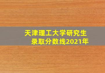 天津理工大学研究生录取分数线2021年