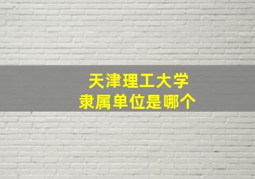 天津理工大学隶属单位是哪个