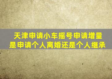 天津申请小车摇号申请增量是申请个人离婚还是个人继承