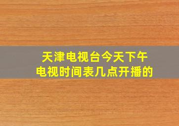 天津电视台今天下午电视时间表几点开播的