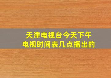 天津电视台今天下午电视时间表几点播出的