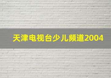 天津电视台少儿频道2004