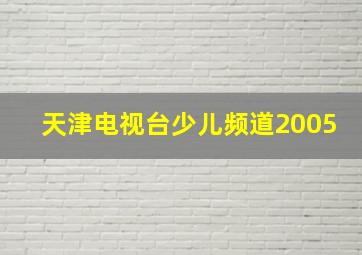 天津电视台少儿频道2005