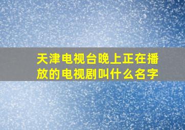 天津电视台晚上正在播放的电视剧叫什么名字