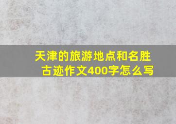 天津的旅游地点和名胜古迹作文400字怎么写