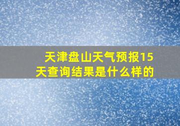 天津盘山天气预报15天查询结果是什么样的