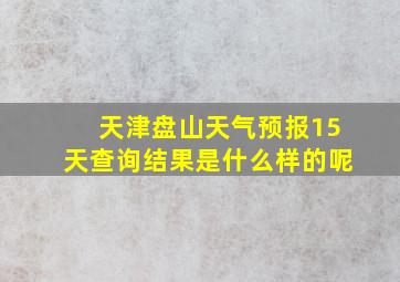 天津盘山天气预报15天查询结果是什么样的呢