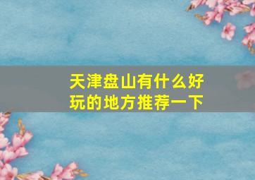 天津盘山有什么好玩的地方推荐一下