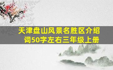 天津盘山风景名胜区介绍词50字左右三年级上册