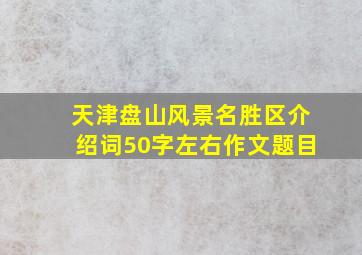 天津盘山风景名胜区介绍词50字左右作文题目