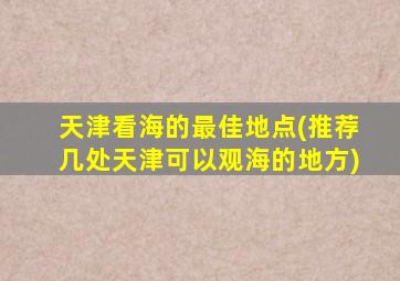 天津看海的最佳地点(推荐几处天津可以观海的地方)