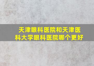 天津眼科医院和天津医科大学眼科医院哪个更好