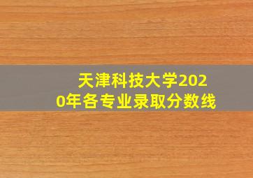 天津科技大学2020年各专业录取分数线