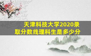 天津科技大学2020录取分数线理科生是多少分