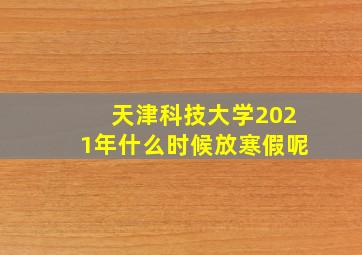 天津科技大学2021年什么时候放寒假呢