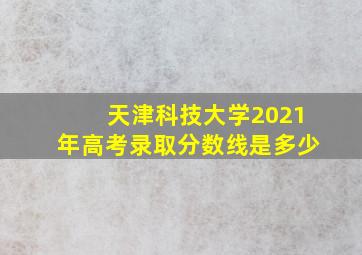 天津科技大学2021年高考录取分数线是多少