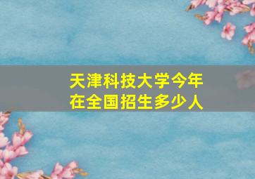 天津科技大学今年在全国招生多少人