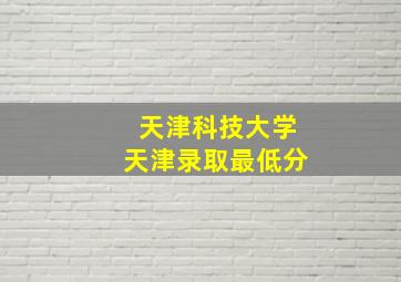 天津科技大学天津录取最低分