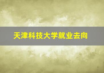 天津科技大学就业去向