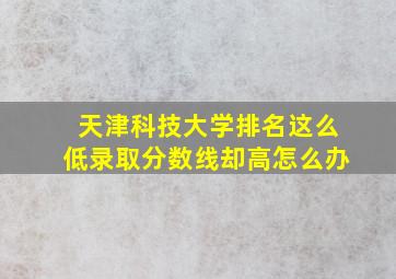 天津科技大学排名这么低录取分数线却高怎么办