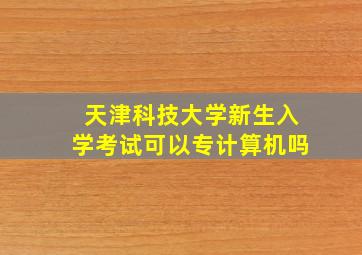 天津科技大学新生入学考试可以专计算机吗