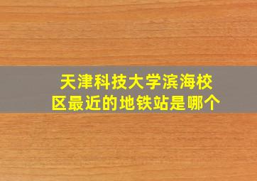 天津科技大学滨海校区最近的地铁站是哪个