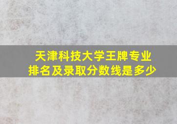 天津科技大学王牌专业排名及录取分数线是多少