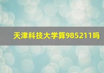 天津科技大学算985211吗