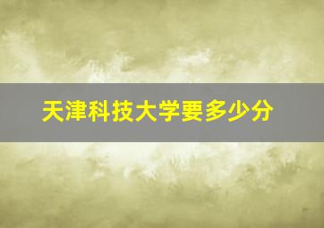 天津科技大学要多少分