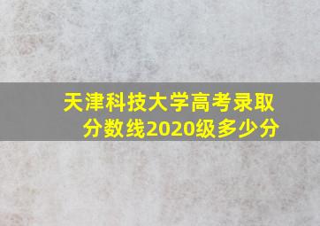 天津科技大学高考录取分数线2020级多少分