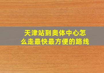 天津站到奥体中心怎么走最快最方便的路线