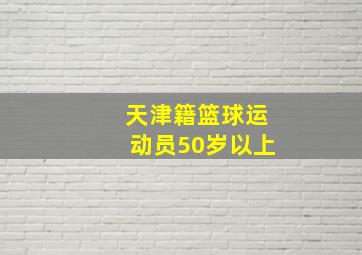 天津籍篮球运动员50岁以上