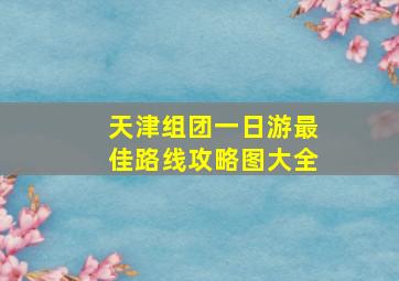 天津组团一日游最佳路线攻略图大全