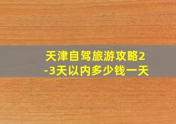 天津自驾旅游攻略2-3天以内多少钱一天