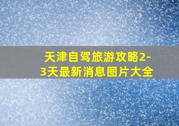 天津自驾旅游攻略2-3天最新消息图片大全