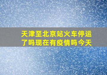 天津至北京站火车停运了吗现在有疫情吗今天