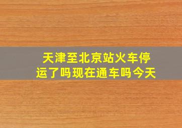 天津至北京站火车停运了吗现在通车吗今天