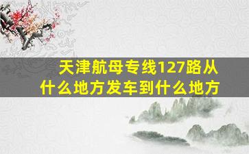 天津航母专线127路从什么地方发车到什么地方