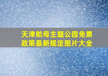 天津航母主题公园免票政策最新规定图片大全