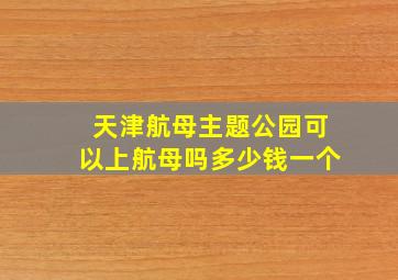 天津航母主题公园可以上航母吗多少钱一个