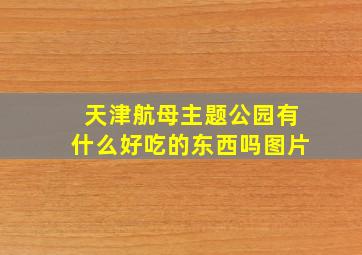 天津航母主题公园有什么好吃的东西吗图片