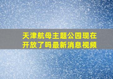 天津航母主题公园现在开放了吗最新消息视频