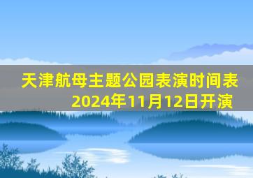 天津航母主题公园表演时间表2024年11月12日开演