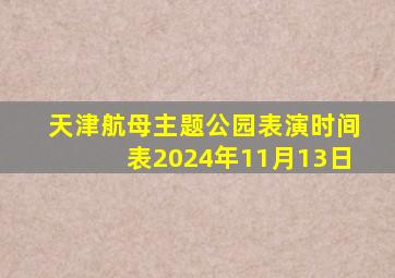 天津航母主题公园表演时间表2024年11月13日