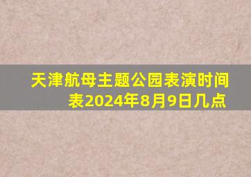 天津航母主题公园表演时间表2024年8月9日几点