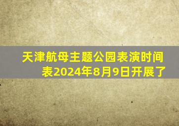 天津航母主题公园表演时间表2024年8月9日开展了