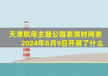 天津航母主题公园表演时间表2024年8月9日开展了什么