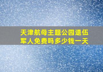 天津航母主题公园退伍军人免费吗多少钱一天