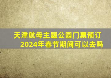 天津航母主题公园门票预订2024年春节期间可以去吗